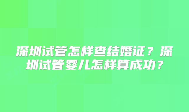 深圳试管怎样查结婚证？深圳试管婴儿怎样算成功？