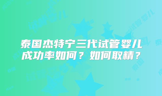 泰国杰特宁三代试管婴儿成功率如何?如何取精?