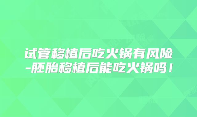 试管移植后吃火锅有风险-胚胎移植后能吃火锅吗!