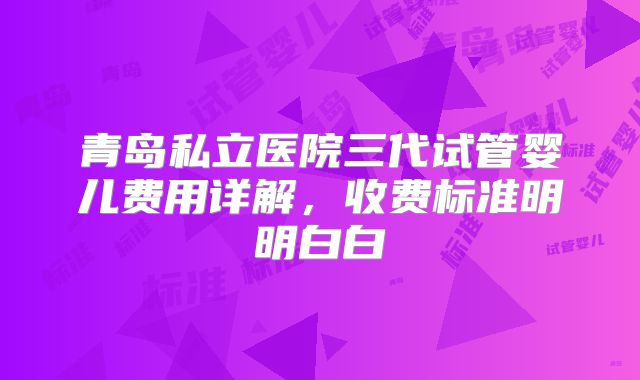 青岛私立医院三代试管婴儿费用详解，收费标准明明白白