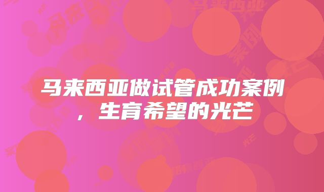 马来西亚做试管成功案例，生育希望的光芒