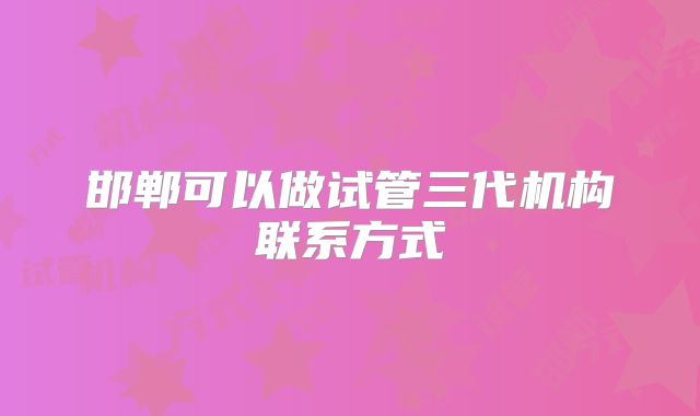 邯郸可以做试管三代机构联系方式