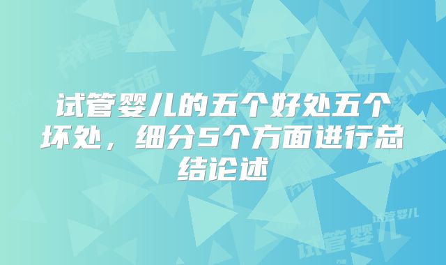 试管婴儿的五个好处五个坏处，细分5个方面进行总结论述