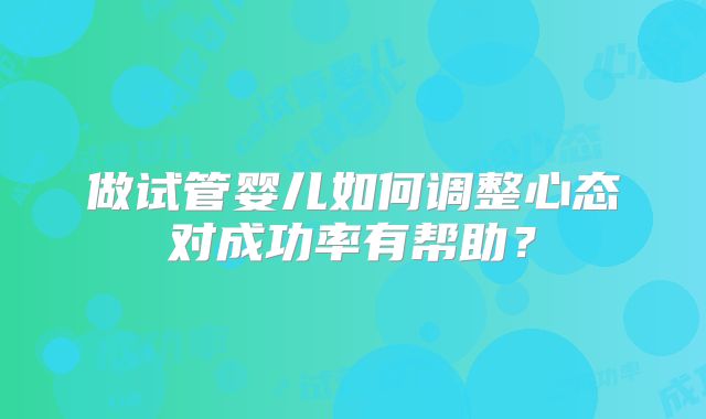 做试管婴儿如何调整心态对成功率有帮助？