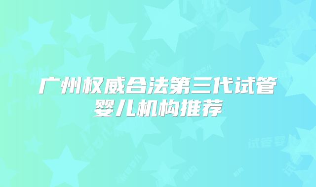 广州权威合法第三代试管婴儿机构推荐