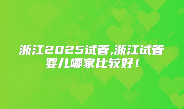 浙江2025试管,浙江试管婴儿哪家比较好！