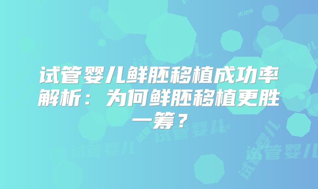 试管婴儿鲜胚移植成功率解析：为何鲜胚移植更胜一筹？