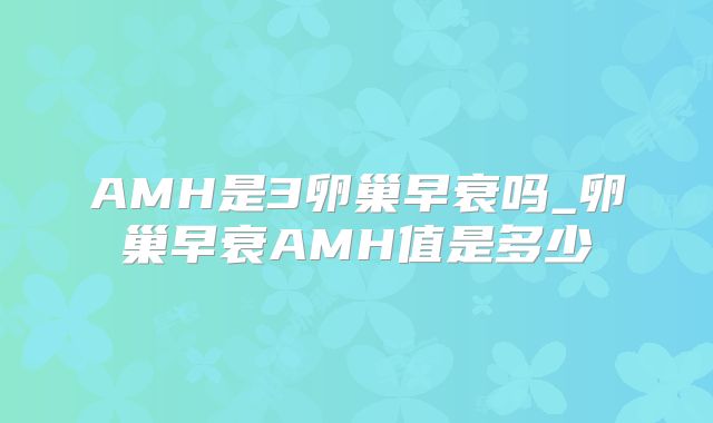 AMH是3卵巢早衰吗_卵巢早衰AMH值是多少