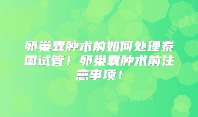 卵巢囊肿术前如何处理泰国试管!卵巢囊肿术前注意事项!