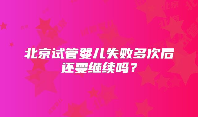 北京试管婴儿失败多次后还要继续吗？