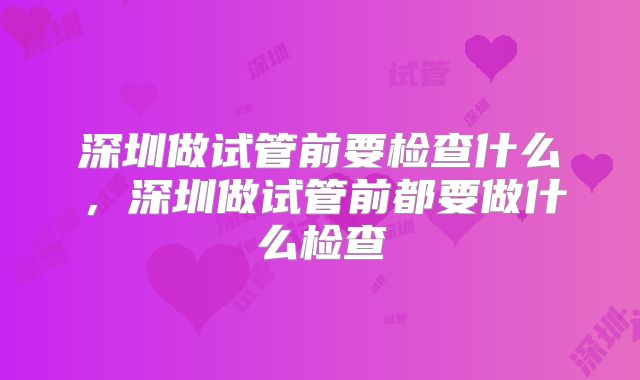深圳做试管前要检查什么，深圳做试管前都要做什么检查