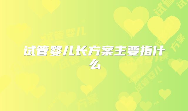 试管婴儿长方案主要指什么