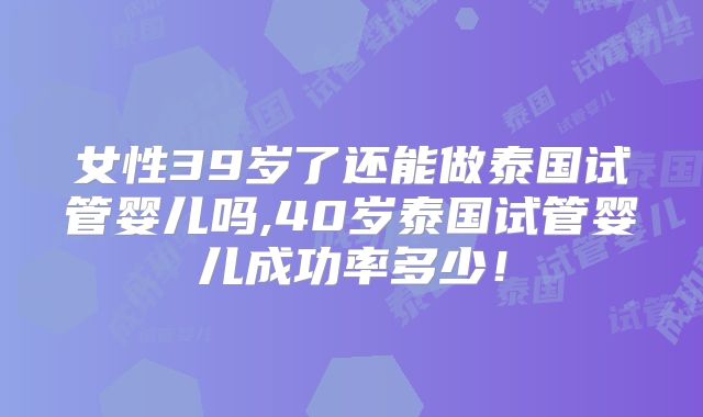 女性39岁了还能做泰国试管婴儿吗,40岁泰国试管婴儿成功率多少！