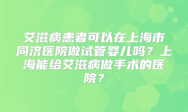 艾滋病患者可以在上海市同济医院做试管婴儿吗?上海能给艾滋病做手术的医院?
