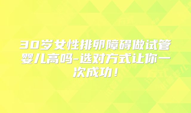 30岁女性排卵障碍做试管婴儿高吗-选对方式让你一次成功！