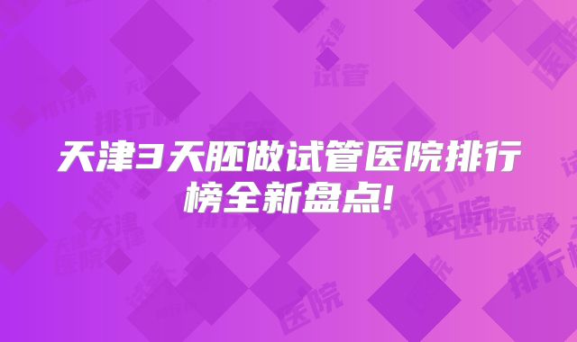 天津3天胚做试管医院排行榜全新盘点!