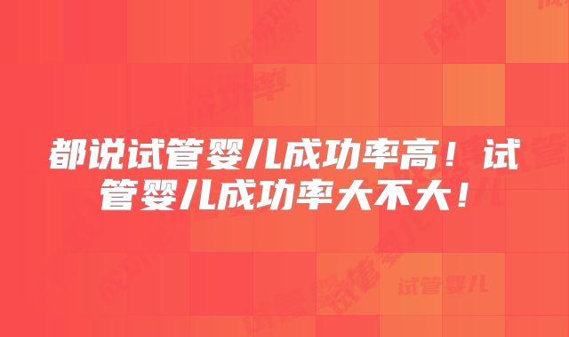 都说试管婴儿成功率高！试管婴儿成功率大不大！