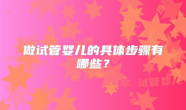 做试管婴儿的具体步骤有哪些？