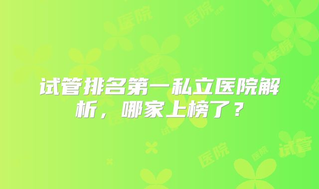 试管排名第一私立医院解析，哪家上榜了？