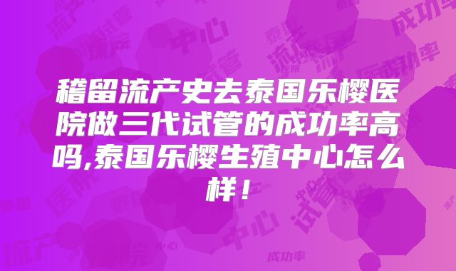 稽留流产史去泰国乐樱医院做三代试管的成功率高吗,泰国乐樱生殖中心怎么样!