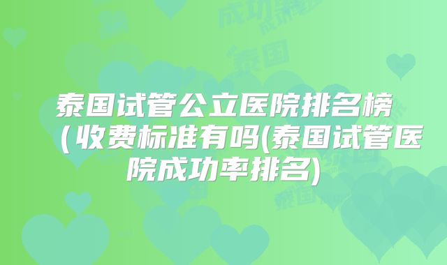 泰国试管公立医院排名榜（收费标准有吗(泰国试管医院成功率排名)