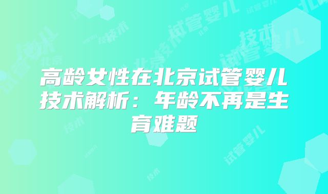 高龄女性在北京试管婴儿技术解析：年龄不再是生育难题