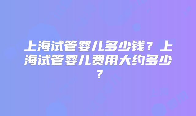 上海试管婴儿多少钱？上海试管婴儿费用大约多少？