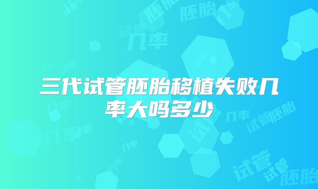 三代试管胚胎移植失败几率大吗多少