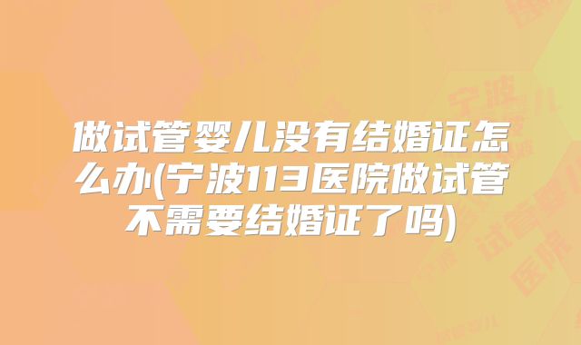 做试管婴儿没有结婚证怎么办(宁波113医院做试管不需要结婚证了吗)