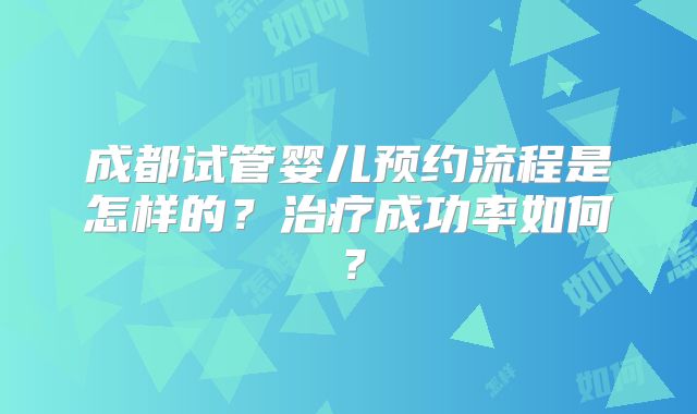 成都试管婴儿预约流程是怎样的？治疗成功率如何？