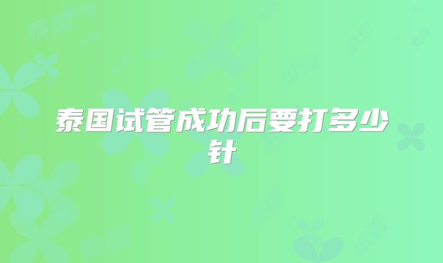 泰国试管成功后要打多少针