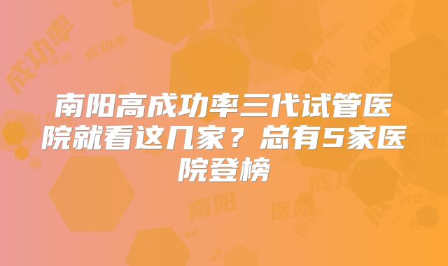 南阳高成功率三代试管医院就看这几家？总有5家医院登榜