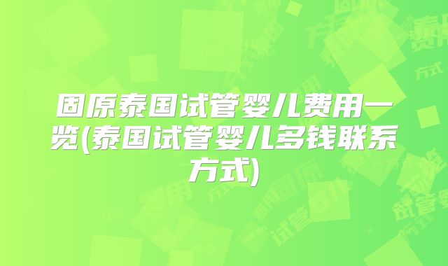 固原泰国试管婴儿费用一览(泰国试管婴儿多钱联系方式)