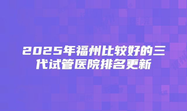 2025年福州比较好的三代试管医院排名更新