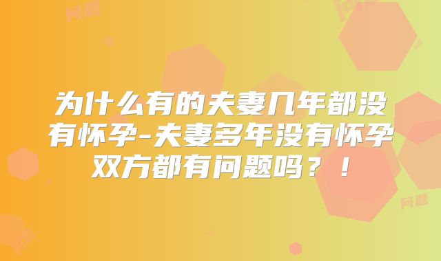 为什么有的夫妻几年都没有怀孕-夫妻多年没有怀孕双方都有问题吗？！