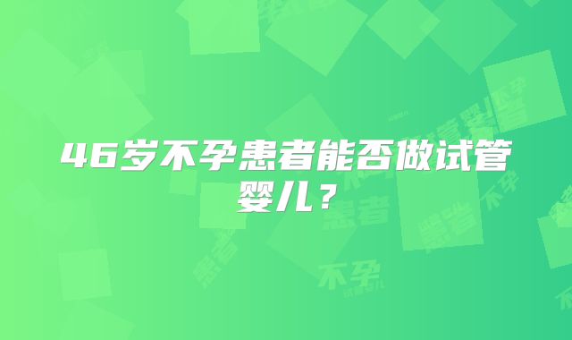 46岁不孕患者能否做试管婴儿？
