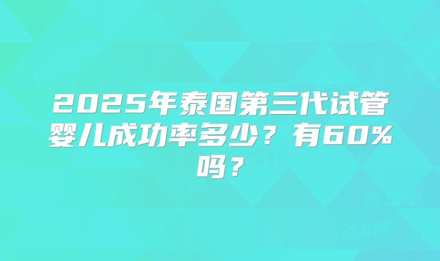 2025年泰国第三代试管婴儿成功率多少?有60%吗?