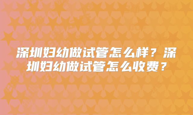 深圳妇幼做试管怎么样？深圳妇幼做试管怎么收费？