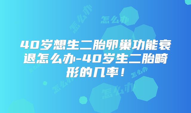 40岁想生二胎卵巢功能衰退怎么办-40岁生二胎畸形的几率!