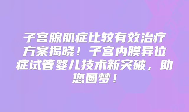 子宫腺肌症比较有效治疗方案揭晓!子宫内膜异位症试管婴儿技术新突破,助您圆梦!