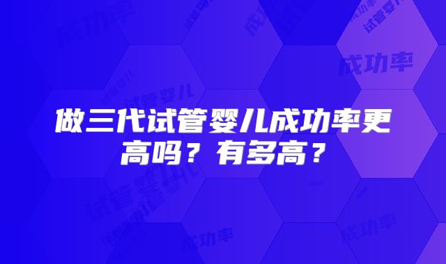 做三代试管婴儿成功率更高吗？有多高？