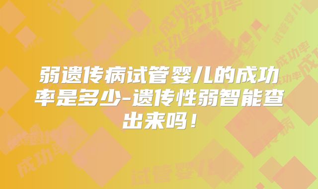 弱遗传病试管婴儿的成功率是多少-遗传性弱智能查出来吗!