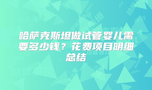 哈萨克斯坦做试管婴儿需要多少钱?花费项目明细总结
