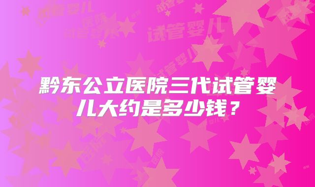 黔东公立医院三代试管婴儿大约是多少钱？