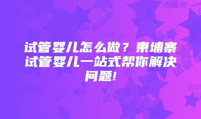 试管婴儿怎么做?柬埔寨试管婴儿一站式帮你解决问题!