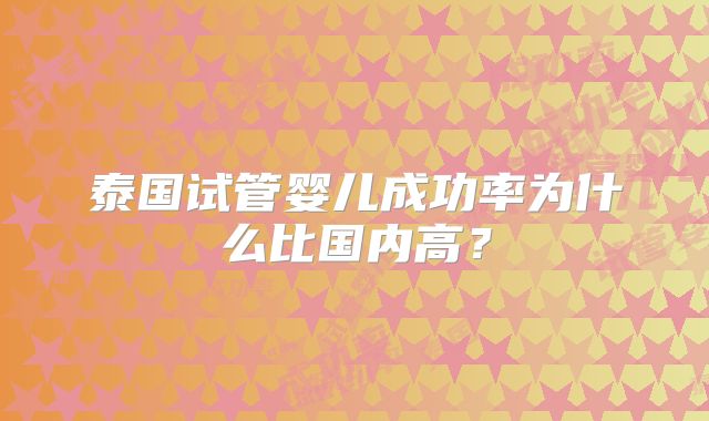 泰国试管婴儿成功率为什么比国内高？