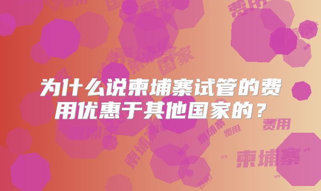 为什么说柬埔寨试管的费用优惠于其他国家的？