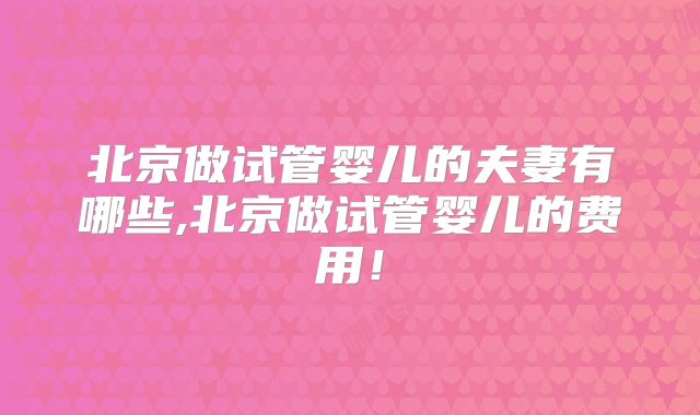 北京做试管婴儿的夫妻有哪些,北京做试管婴儿的费用！