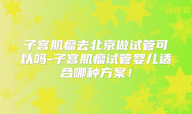 子宫肌瘤去北京做试管可以吗-子宫肌瘤试管婴儿适合哪种方案！