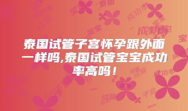 泰国试管子宫怀孕跟外面一样吗,泰国试管宝宝成功率高吗！